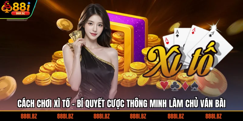 Cách Chơi Xì Tố - Bí Quyết Cược Thông Minh Làm Chủ Ván Bài