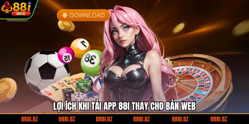 Lợi ích khi tải app 88I thay cho bản web